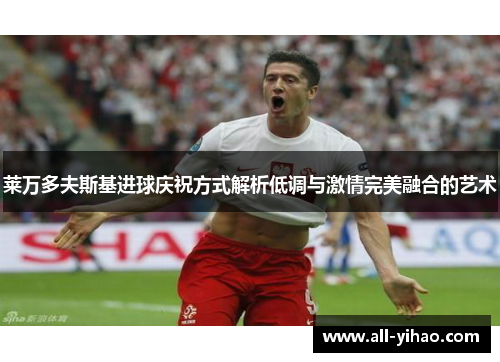 莱万多夫斯基进球庆祝方式解析低调与激情完美融合的艺术