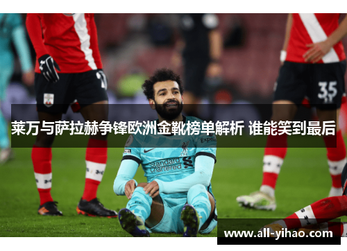 莱万与萨拉赫争锋欧洲金靴榜单解析 谁能笑到最后