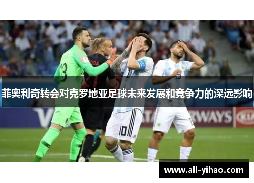 菲奥利奇转会对克罗地亚足球未来发展和竞争力的深远影响