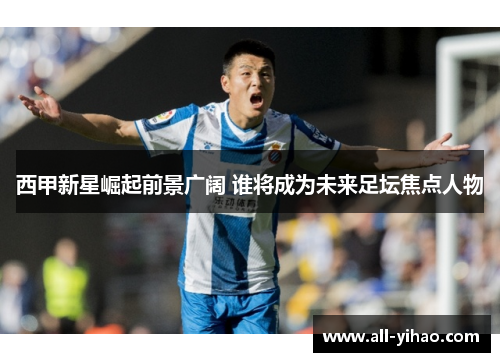 西甲新星崛起前景广阔 谁将成为未来足坛焦点人物