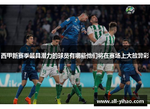 西甲新赛季最具潜力的球员有哪些他们将在赛场上大放异彩