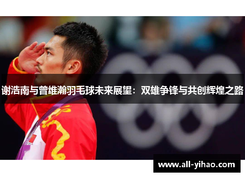 谢浩南与曾维瀚羽毛球未来展望:双雄争锋与共创辉煌之路