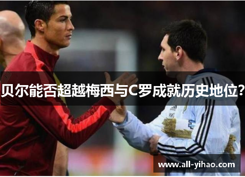 贝尔能否超越梅西与C罗成就历史地位？