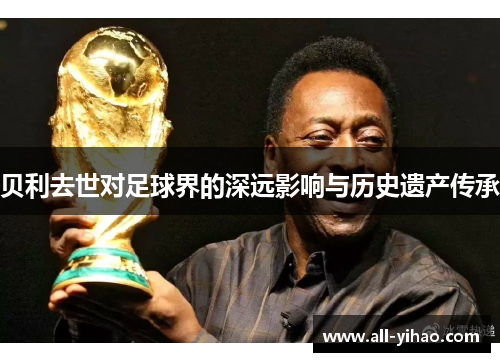 贝利去世对足球界的深远影响与历史遗产传承 贝利去世对足球界的深远影响与历史遗产传承