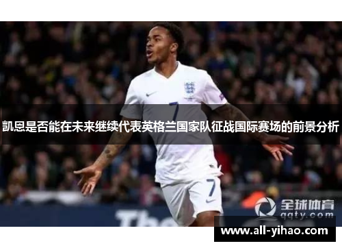 凯恩是否能在未来继续代表英格兰国家队征战国际赛场的前景分析 凯恩是否能在未来继续代表英格兰国家队征战国际赛场的前景分析