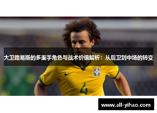 大卫路易斯的多面手角色与战术价值解析:从后卫到中场的转变 大卫路易斯的多面手角色与战术价值解析:从后卫到中场的转变