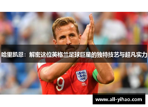 哈里凯恩:解密这位英格兰足球巨星的独特技艺与超凡实力 哈里凯恩:解密这位英格兰足球巨星的独特技艺与超凡实力