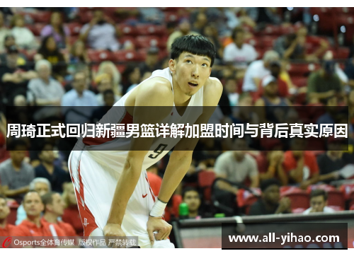 周琦正式回归新疆男篮详解加盟时间与背后真实原因 周琦正式回归新疆男篮详解加盟时间与背后真实原因