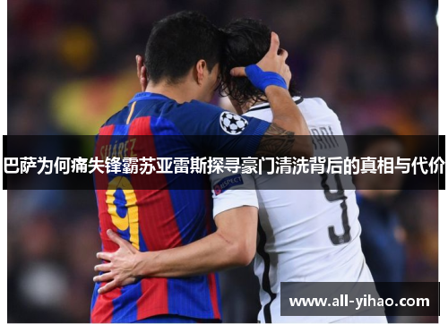 巴萨为何痛失锋霸苏亚雷斯探寻豪门清洗背后的真相与代价 巴萨为何痛失锋霸苏亚雷斯探寻豪门清洗背后的真相与代价