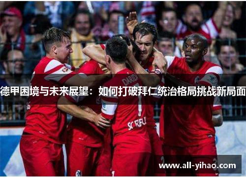 德甲困境与未来展望:如何打破拜仁统治格局挑战新局面 德甲困境与未来展望:如何打破拜仁统治格局挑战新局面