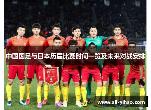 中国国足与日本历届比赛时间一览及未来对战安排 中国国足与日本历届比赛时间一览及未来对战安排