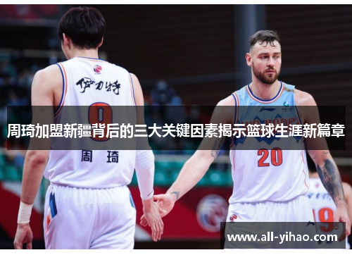 周琦加盟新疆背后的三大关键因素揭示篮球生涯新篇章 周琦加盟新疆背后的三大关键因素揭示篮球生涯新篇章