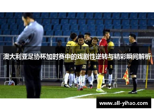 澳大利亚足协杯加时赛中的戏剧性逆转与精彩瞬间解析