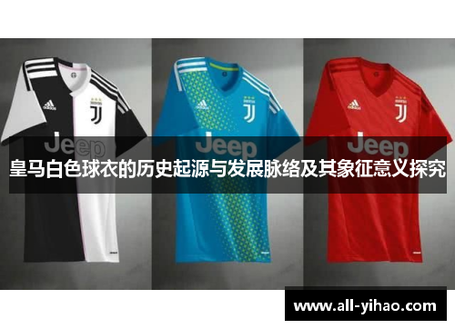 皇马白色球衣的历史起源与发展脉络及其象征意义探究 皇马白色球衣的历史起源与发展脉络及其象征意义探究