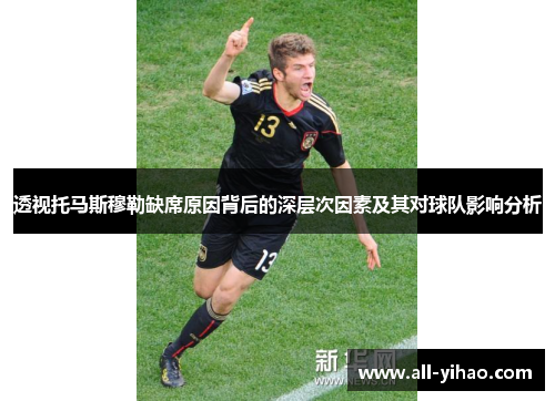 透视托马斯穆勒缺席原因背后的深层次因素及其对球队影响分析