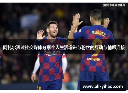 阿扎尔通过社交媒体分享个人生活增进与粉丝的互动与情感连接