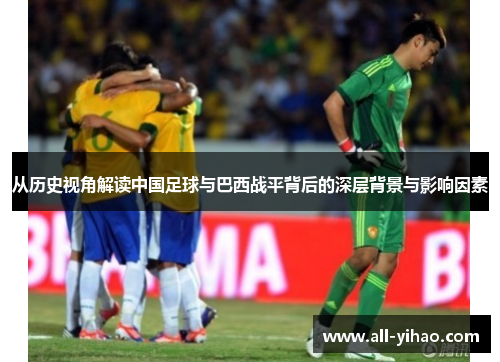从历史视角解读中国足球与巴西战平背后的深层背景与影响因素 从历史视角解读中国足球与巴西战平背后的深层背景与影响因素