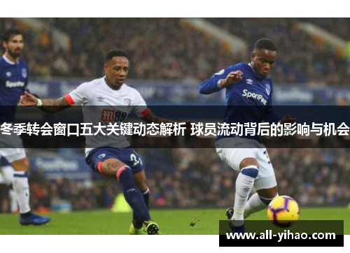 冬季转会窗口五大关键动态解析 球员流动背后的影响与机会 冬季转会窗口五大关键动态解析 球员流动背后的影响与机会