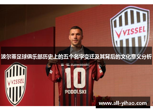 波尔蒂足球俱乐部历史上的五个名字变迁及其背后的文化意义分析 波尔蒂足球俱乐部历史上的五个名字变迁及其背后的文化意义分析