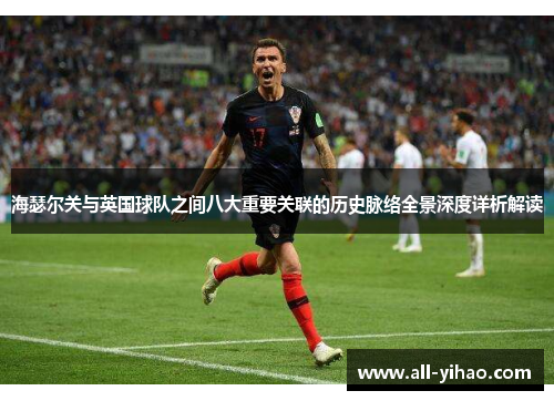 海瑟尔关与英国球队之间八大重要关联的历史脉络全景深度详析解读 海瑟尔关与英国球队之间八大重要关联的历史脉络全景深度详析解读