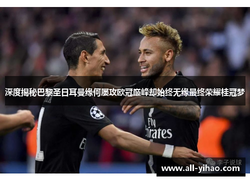 深度揭秘巴黎圣日耳曼缘何屡攻欧冠巅峰却始终无缘最终荣耀桂冠梦 深度揭秘巴黎圣日耳曼缘何屡攻欧冠巅峰却始终无缘最终荣耀桂冠梦