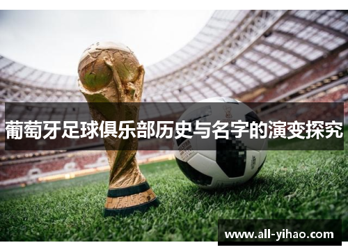 葡萄牙足球俱乐部历史与名字的演变探究 葡萄牙足球俱乐部历史与名字的演变探究