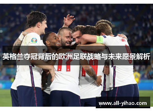 英格兰夺冠背后的欧洲足联战略与未来愿景解析 英格兰夺冠背后的欧洲足联战略与未来愿景解析