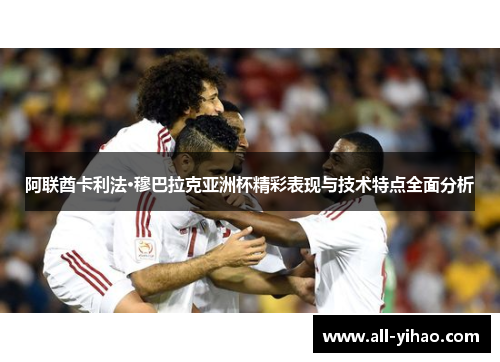 阿联酋卡利法·穆巴拉克亚洲杯精彩表现与技术特点全面分析 阿联酋卡利法·穆巴拉克亚洲杯精彩表现与技术特点全面分析