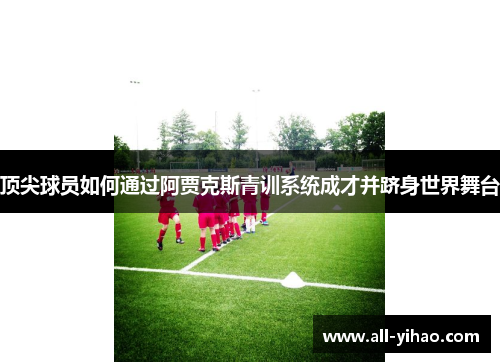 顶尖球员如何通过阿贾克斯青训系统成才并跻身世界舞台 顶尖球员如何通过阿贾克斯青训系统成才并跻身世界舞台