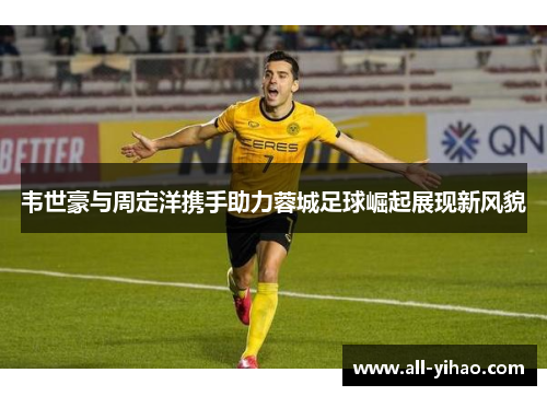 韦世豪与周定洋携手助力蓉城足球崛起展现新风貌 韦世豪与周定洋携手助力蓉城足球崛起展现新风貌