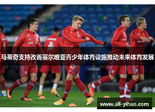 马蒂奇支持改善塞尔维亚青少年体育设施推动未来体育发展