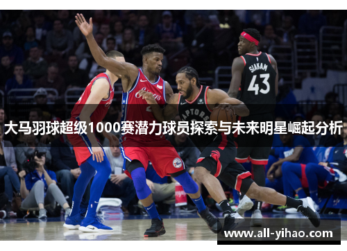 大马羽球超级1000赛潜力球员探索与未来明星崛起分析