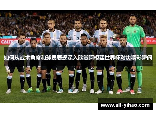 如何从战术角度和球员表现深入欣赏阿根廷世界杯对决精彩瞬间