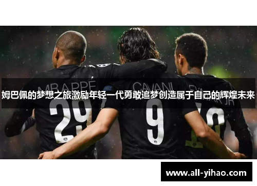 姆巴佩的梦想之旅激励年轻一代勇敢追梦创造属于自己的辉煌未来