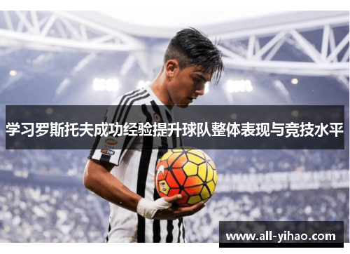 学习罗斯托夫成功经验提升球队整体表现与竞技水平 学习罗斯托夫成功经验提升球队整体表现与竞技水平
