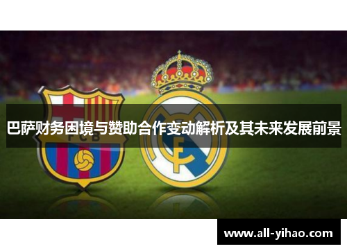 巴萨财务困境与赞助合作变动解析及其未来发展前景