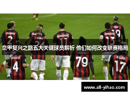 意甲复兴之路五大关键球员解析 他们如何改变联赛格局