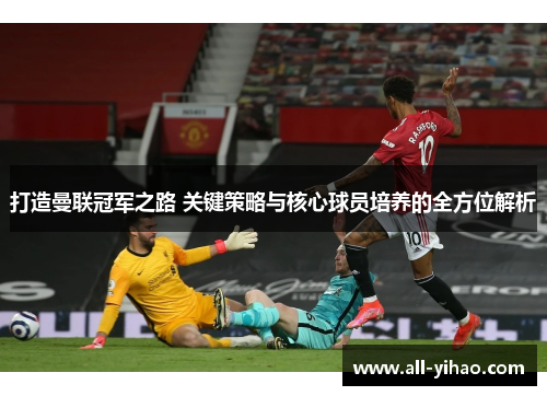 打造曼联冠军之路 关键策略与核心球员培养的全方位解析